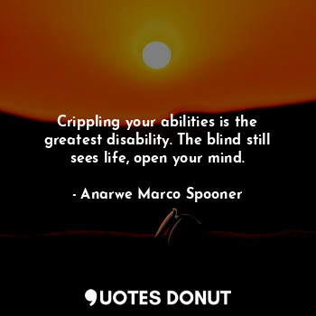  Crippling your abilities is the greatest disability. The blind still sees life, ... - Anarwe Marco Spooner - Quotes Donut