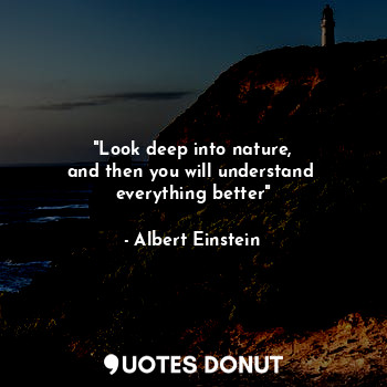 "Look deep into nature,
and then you will understand 
everything better"