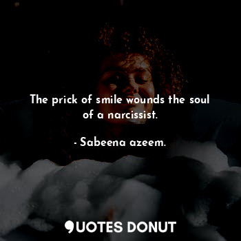 The prick of smile wounds the soul of a narcissist.