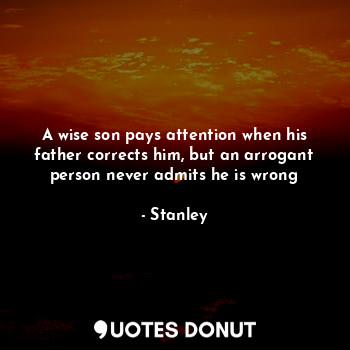  A wise son pays attention when his father corrects him, but an arrogant person n... - Stanley - Quotes Donut
