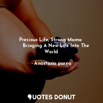 Precious Life, Strong Mama 
      Bringing A New Life Into The World