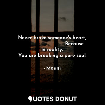 Never broke someone's heart,
                             Because in reality,
You are breaking a pure soul.