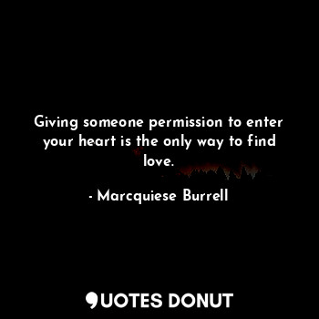 Giving someone permission to enter your heart is the only way to find love.