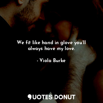  We fit like hand in glove you’ll always have my love.... - Viola Burke - Quotes Donut