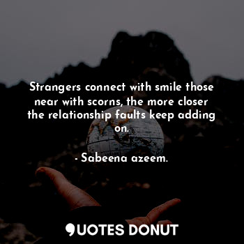 Strangers connect with smile those near with scorns, the more closer the relationship faults keep adding on.