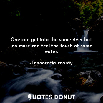  One can get into the same river but ,no more can feel the touch of same water.... - Innocentia cooray - Quotes Donut
