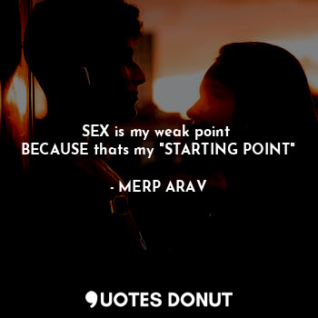  SEX is my weak point 
BECAUSE thats my "STARTING POINT"... - MERP ARAV - Quotes Donut