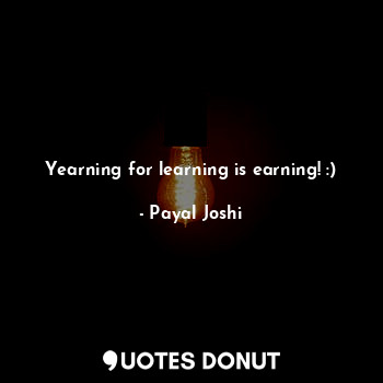  Yearning for learning is earning! :)... - Payal Joshi - Quotes Donut