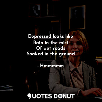  Depressed looks like
Rain in the mist
Of wet roads
Soaked in the ground... - Hmmmmm - Quotes Donut