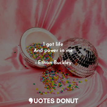  I got life
And power in me... - Ethan Buckley - Quotes Donut