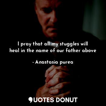  I pray that all my stuggles will heal in the name of our father above... - Anastasia purea - Quotes Donut