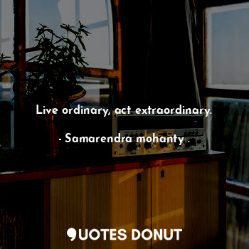 Live ordinary, act extraordinary.