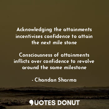 Acknowledging the attainments incentivises confidence to attain the next mile stone

Consciousness of attainments inflicts over confidence to revolve around the same milestone