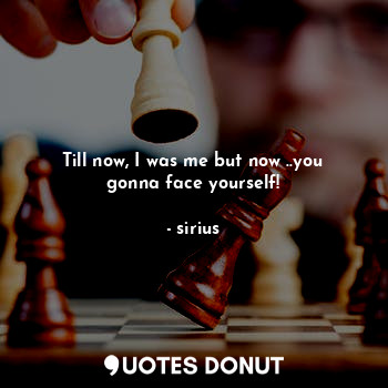  Till now, I was me but now ..you gonna face yourself!... - sirius - Quotes Donut