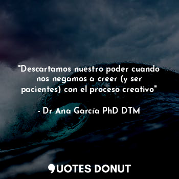 "Descartamos nuestro poder cuando nos negamos a creer (y ser pacientes) con el proceso creativo"