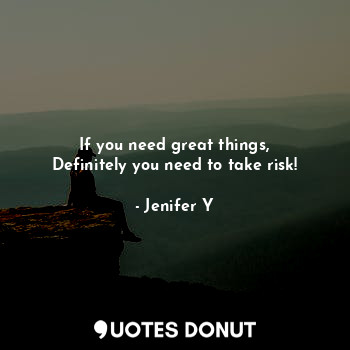  If you need great things,
Definitely you need to take risk!... - Jenifer Y - Quotes Donut