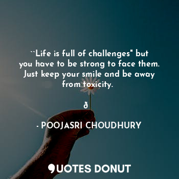 ``Life is full of challenges" but you have to be strong to face them. Just keep your smile and be away from toxicity. 
                                  ?