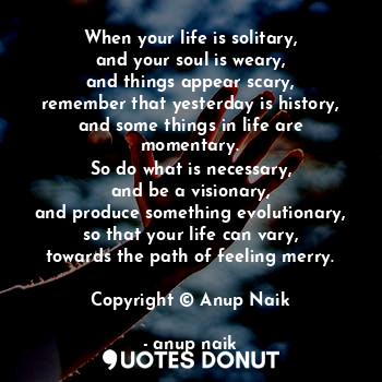  When your life is solitary,
and your soul is weary,
and things appear scary,
rem... - anup naik - Quotes Donut