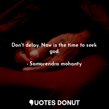  Don't delay. Now is the time to seek god.... - Samarendra mohanty - Quotes Donut