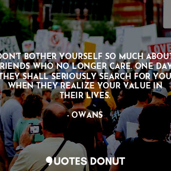  DON'T BOTHER YOURSELF SO MUCH ABOUT FRIENDS WHO NO LONGER CARE. ONE DAY, THEY SH... - OWANS - Quotes Donut