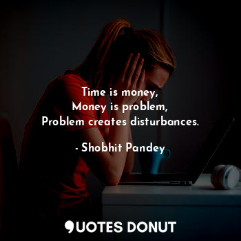  Time is money,
Money is problem,
Problem creates disturbances.... - Shobhit Pandey - Quotes Donut