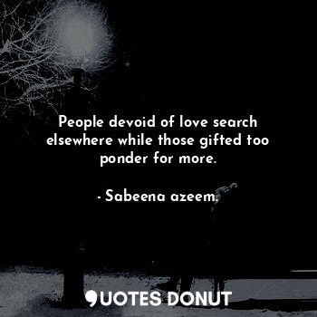  People devoid of love search elsewhere while those gifted too ponder for more.... - Sabeena azeem. - Quotes Donut