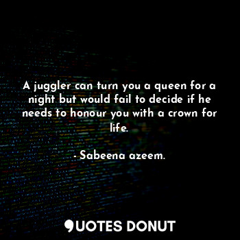 A juggler can turn you a queen for a night but would fail to decide if he needs to honour you with a crown for life.