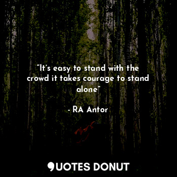  “It’s easy to stand with the crowd it takes courage to stand alone”... - RA Antor - Quotes Donut