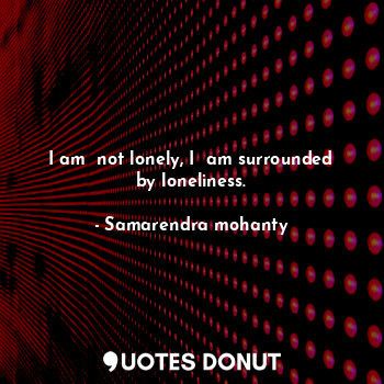  I am  not lonely, I  am surrounded by loneliness.... - Samarendra mohanty - Quotes Donut