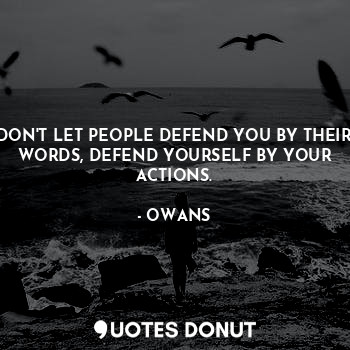 DON'T LET PEOPLE DEFEND YOU BY THEIR WORDS, DEFEND YOURSELF BY YOUR ACTIONS.