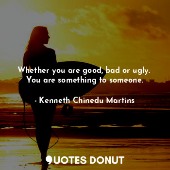  Whether you are good, bad or ugly. 
You are something to someone.... - Kenneth Chinedu Martins - Quotes Donut