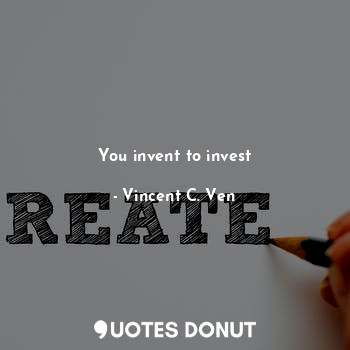 You invent to invest