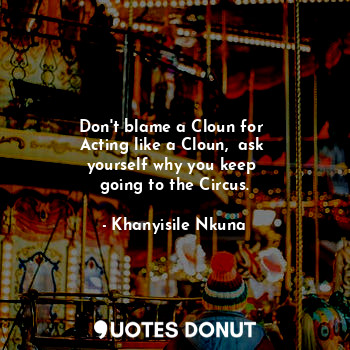  Don't blame a Cloun for 
Acting like a Cloun,  ask 
yourself why you keep 
going... - Khanyisile Nkuna - Quotes Donut