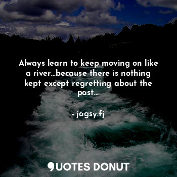  Always learn to keep moving on like a river...because there is nothing kept exce... - jagsy.fj - Quotes Donut