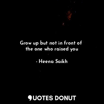  Grow up but not in front of 
the one who raised you... - Heena Saikh - Quotes Donut