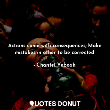 Actions come with consequences; Make mistakes in other to be corrected