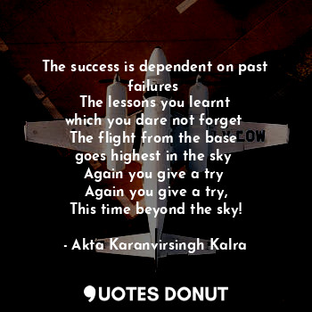 The success is dependent on past failures 
The lessons you learnt
which you dare not forget 
The flight from the base 
goes highest in the sky 
Again you give a try 
Again you give a try,
This time beyond the sky!