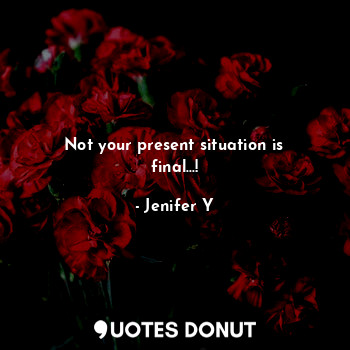  Not your present situation is final...!... - Jenifer Y - Quotes Donut