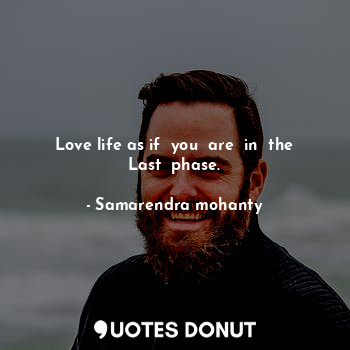 Love life as if  you  are  in  the Last  phase.