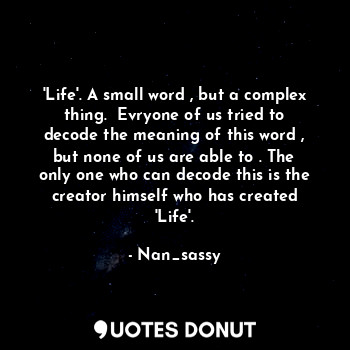  'Life'. A small word , but a complex thing.  Evryone of us tried to decode the m... - Nan_sassy - Quotes Donut
