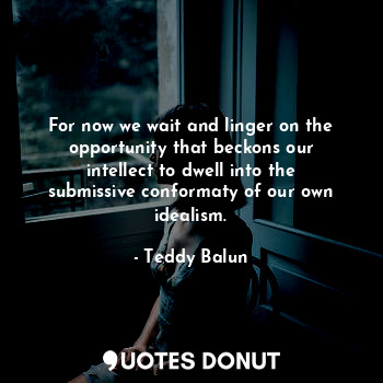  For now we wait and linger on the opportunity that beckons our intellect to dwel... - Teddy Balun - Quotes Donut