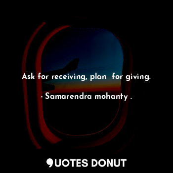 Ask for receiving, plan  for giving.