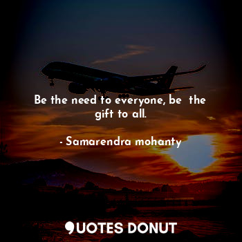  Be the need to everyone, be  the gift to all.... - Samarendra mohanty - Quotes Donut