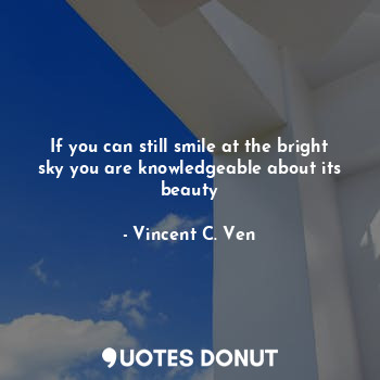 If you can still smile at the bright sky you are knowledgeable about its beauty