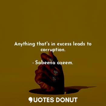 Anything that's in excess leads to corruption.