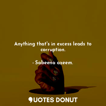  Anything that's in excess leads to corruption.... - Sabeena azeem. - Quotes Donut