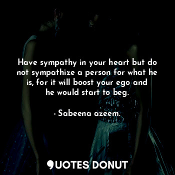 Have sympathy in your heart but do not sympathize a person for what he is, for it will boost your ego and he would start to beg.