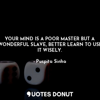  YOUR MIND IS A POOR MASTER BUT A WONDERFUL SLAVE, BETTER LEARN TO USE IT WISELY.... - Puspita Sinha - Quotes Donut