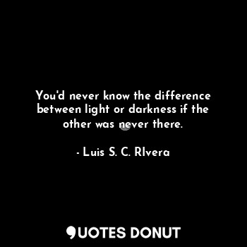  You'd never know the difference between light or darkness if the other was never... - Luis S. C. Rivera - Quotes Donut