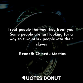  Treat people the way they treat you 
Some people are just looking for a way to t... - Kenneth Chinedu Martins - Quotes Donut